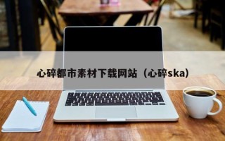 塔城心碎都市素材下载网站（心碎ska）